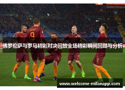 佛罗伦萨与罗马精彩对决回放全场精彩瞬间回顾与分析