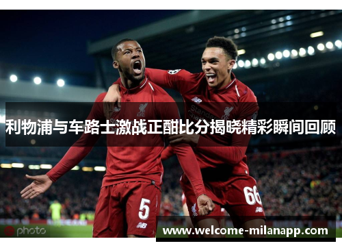 利物浦与车路士激战正酣比分揭晓精彩瞬间回顾
