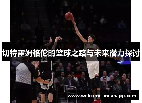 切特霍姆格伦的篮球之路与未来潜力探讨