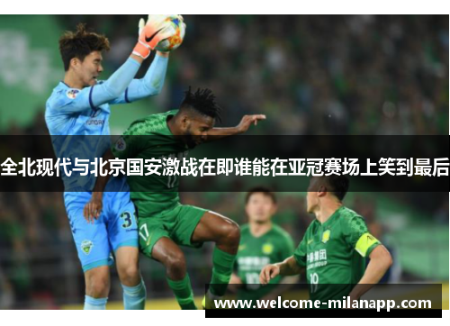 全北现代与北京国安激战在即谁能在亚冠赛场上笑到最后