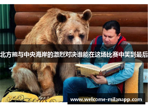 北方熊与中央海岸的激烈对决谁能在这场比赛中笑到最后