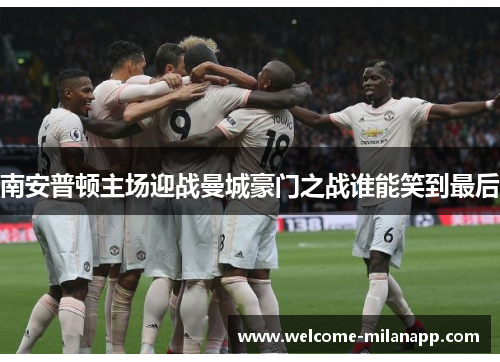 南安普顿主场迎战曼城豪门之战谁能笑到最后