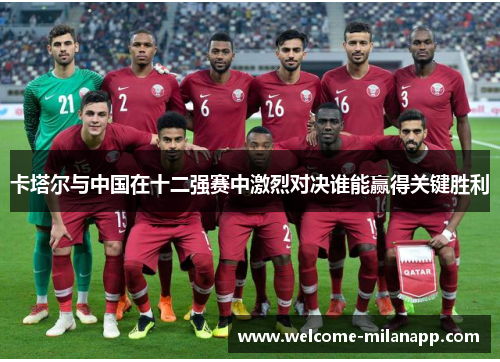 卡塔尔与中国在十二强赛中激烈对决谁能赢得关键胜利