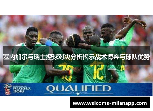 塞内加尔与瑞士控球对决分析揭示战术博弈与球队优势