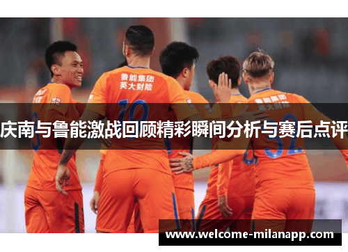 庆南与鲁能激战回顾精彩瞬间分析与赛后点评