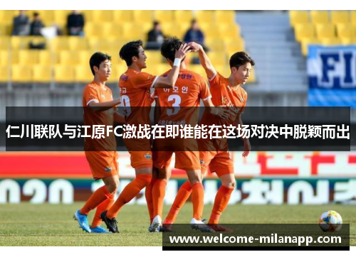 仁川联队与江原FC激战在即谁能在这场对决中脱颖而出
