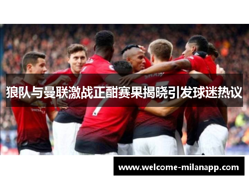 狼队与曼联激战正酣赛果揭晓引发球迷热议