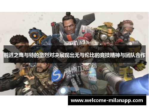 前进之鹰与特的激烈对决展现出无与伦比的竞技精神与团队合作
